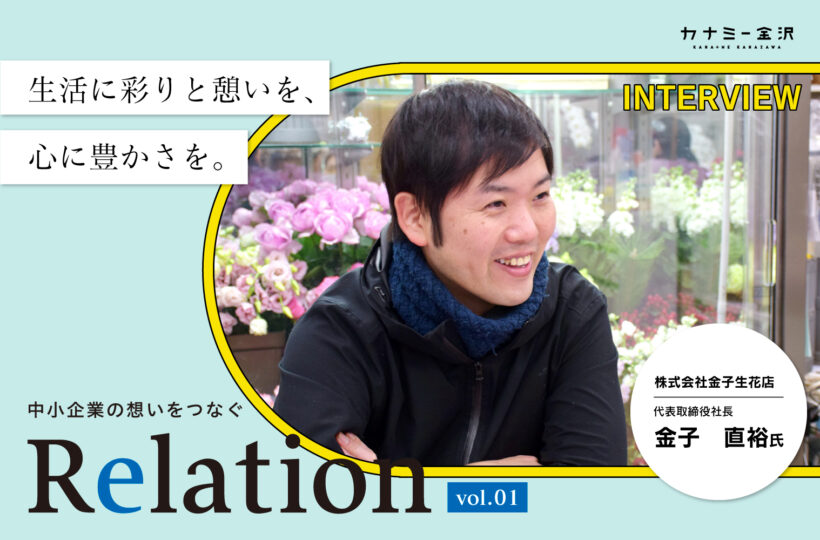 【Relation】石川県の中小企業経営者インタビュー vol.1｜金沢最古のお花屋さん「株式会社 金子生花店」金子直裕氏