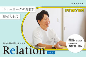 【Relation】石川県の中小企業経営者インタビュー vol.23｜雑貨「株式会社CHELSEA New York」今村慎一郎氏