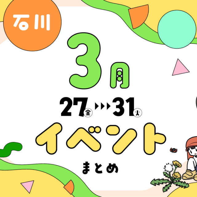 まとめ｜カナミー金沢おすすめ！金沢・石川の3月後半のイベント♪ その2（3/27〜）
