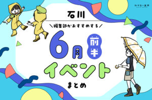 まとめ｜カナミー金沢おすすめ！金沢・石川の6月前半のイベント♪（6/4〜）